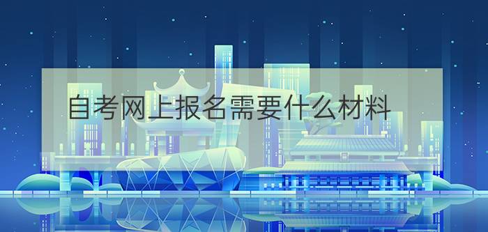 自考网上报名有什么具体流程呢(自考网上报名需要什么材料)