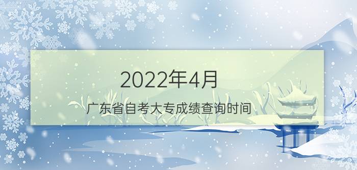 2022年4月广东省自考大专成绩查询时间