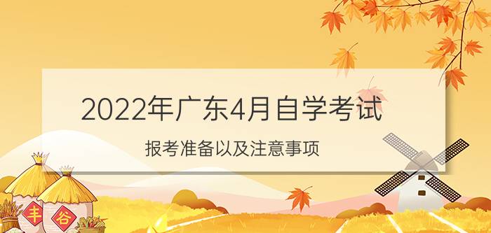 2022年广东4月自学考试报考准备以及注意事项