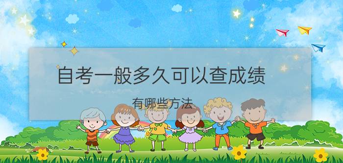 自考一般多久可以查成绩(自考可以考多久成绩不会过期)