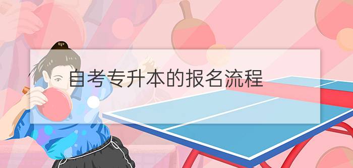 自考专升本报名流程(自考专升本的报名流程)