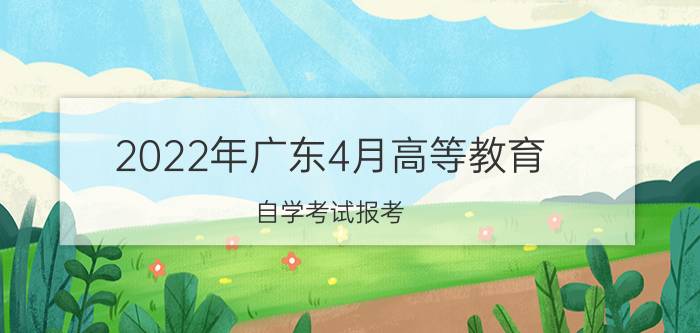 2022年广东4月高等教育自学考试报考