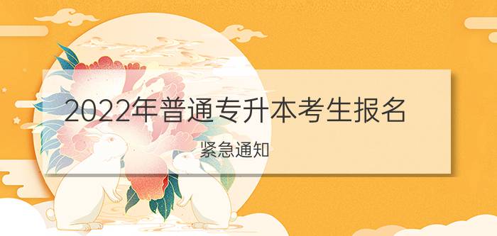 2022年专升本考生报名紧急通知