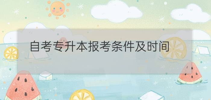 自考专升本报考条件(自考专升本报考条件及时间)