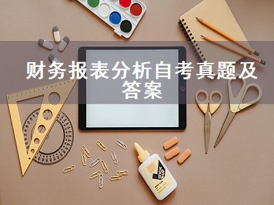 财务报表分析自考真题及答案（2017年4月财务报表分析真题答案）