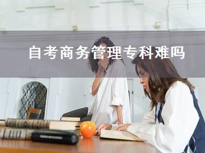 自考商务管理专科难吗（自考商务英语专科难吗）