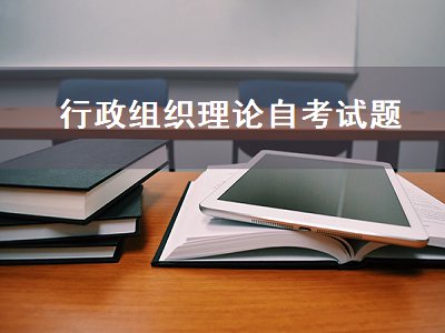 行政组织理论自考试题（行政组织理论自考试题及答案）