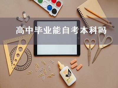 高中毕业能自考本科吗（高中毕业生可以自考本科吗）