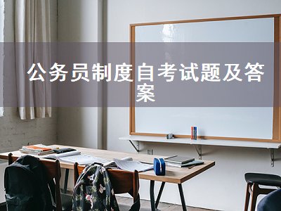 公务员制度自考试题及答案（公务员制度自考试题及答案2017年）