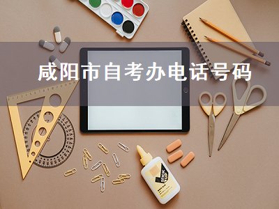 咸阳市自考办电话号码（咸阳市自考办电话号码是多少）
