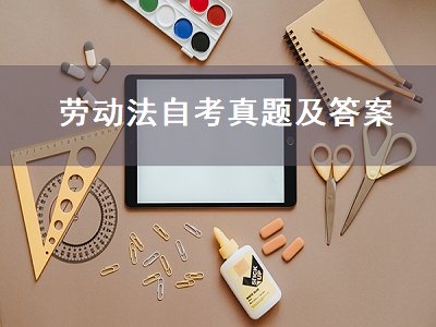 劳动法自考真题及答案（劳动法自考真题及答案解析）