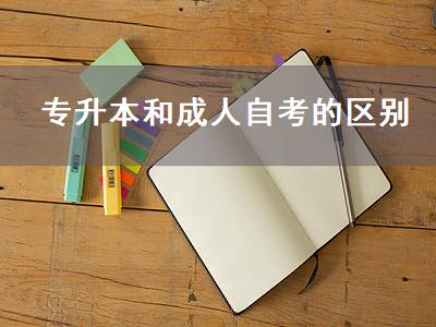 专升本和成人自考的区别（专升本和成人自考的区别是什么）