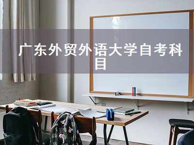 广东外贸外语大学自考科目（广东外贸外语大学自考科目有哪些）