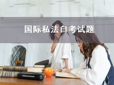 国际私法自考试题（国际私法自考试题及答案）