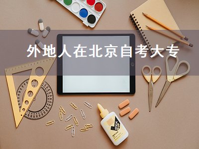 外地人在北京自考大专（外地人在北京自考大专可以吗）