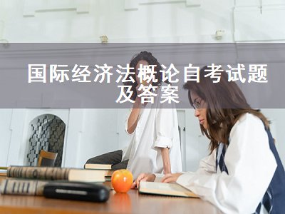 国际经济法概论自考试题及答案（国际经济法概论自考试题及答案2019）