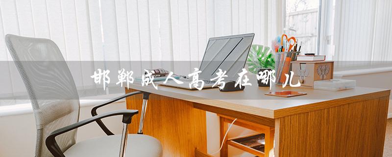 邯郸成人高考在哪儿（邯郸成人高考是什么）
