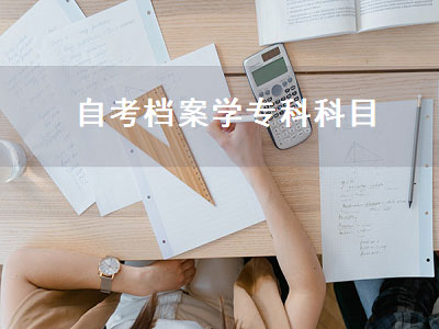 自考档案学专科科目（自考档案学专科科目有哪些）