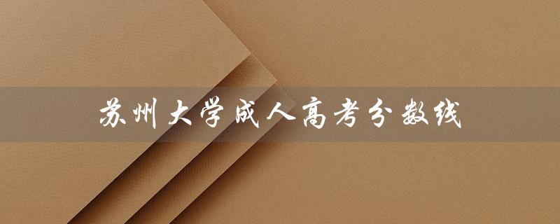 苏州大学成人高考分数线（苏州大学成人高考是什么）