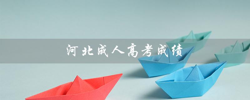 河北成人高考成绩（河北成人高考成绩查询官网是什么）