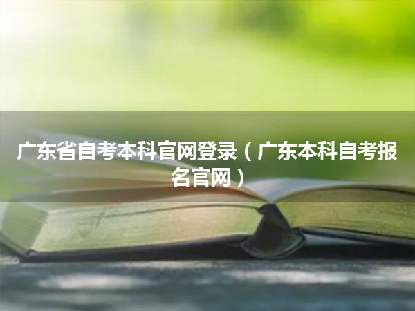 广东省自考本科官网登录（广东本科自考报名官网）