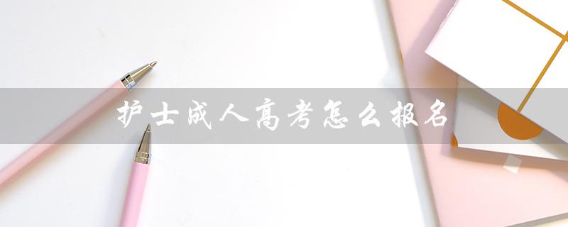 护士成人高考怎么报名（护士成人高考是什么）