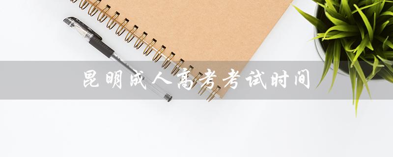 昆明成人高考考试时间（昆明成人高考培训机构是什么）