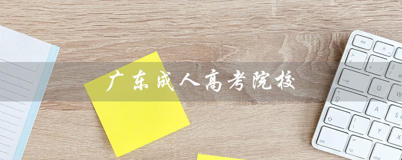 广东成人高考院校（广东成人高考有哪些院校及专业）