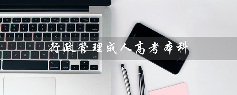 行政管理成人高考本科（成人高考本科需要考哪些科目）