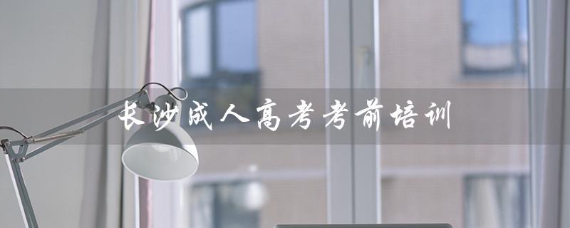 长沙成人高考考前培训（长沙成人高考是什么）