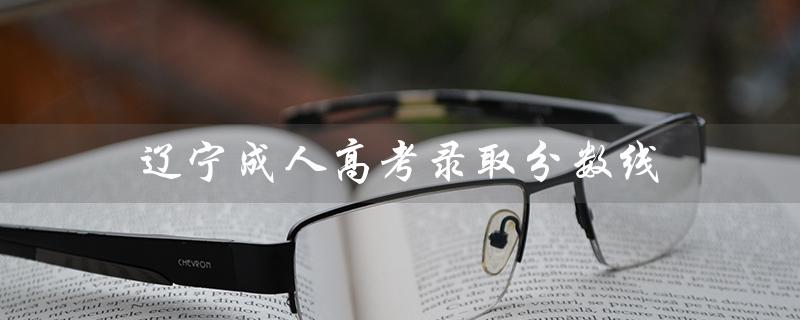 辽宁成人高考录取分数线（2020年辽宁成人高考录取分数线是多少）