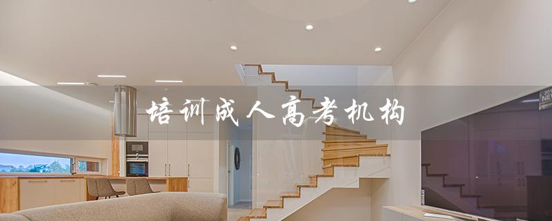 培训成人高考机构（成人高考培训机构有哪些）