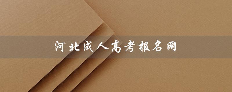 河北成人高考报名网（河北成人高考报名网址是什么）