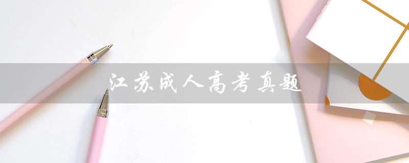 江苏成人高考真题（江苏成考真题是什么）