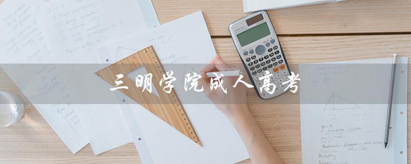三明学院成人高考（三明学院成人高考本科几年）