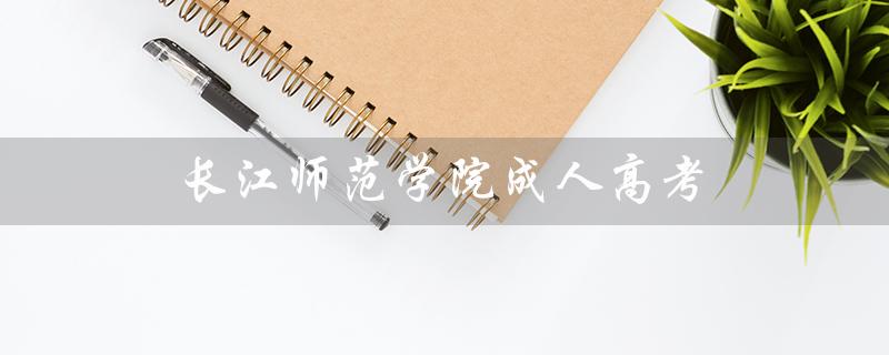 长江师范学院成人高考（长师成人高考是哪所学院）