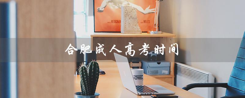 合肥成人高考时间（2021合肥成考具体时间）