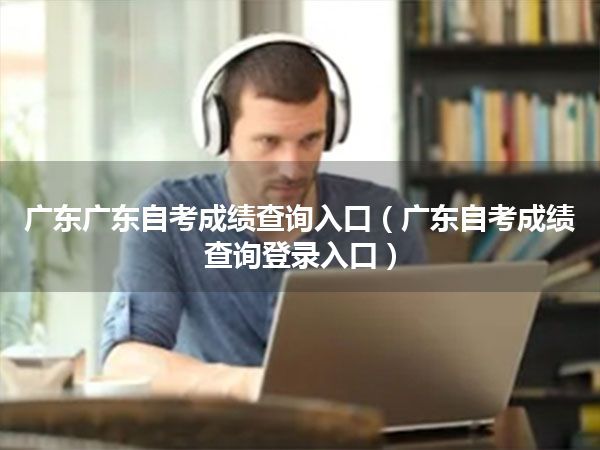 广东广东自考成绩查询入口（广东自考成绩查询登录入口）