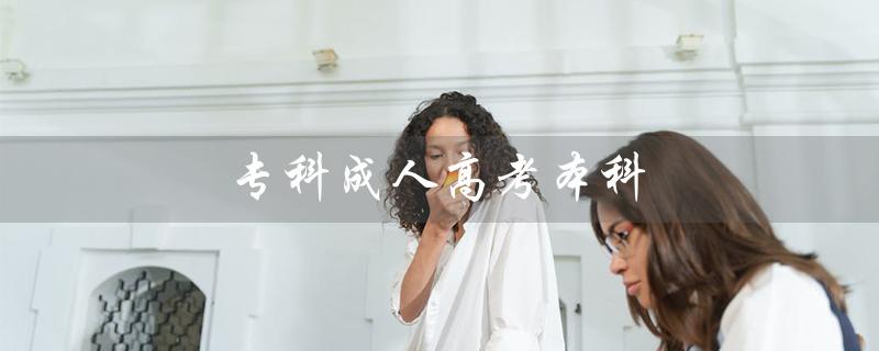 专科成人高考本科（专科成人高考对本科有用吗）