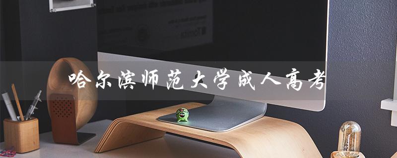 哈尔滨师范大学成人高考（哈师大成人高考招生简章是什么）