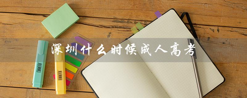 深圳什么时候成人高考（深圳成人高考报名时间）