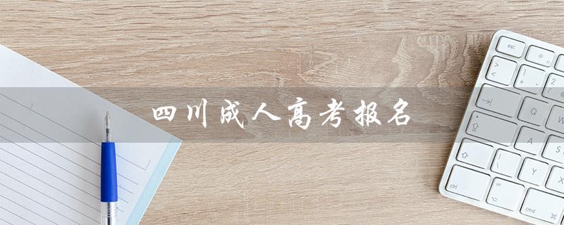 四川成人高考报名（2023年四川成人高考报名时间是什么）