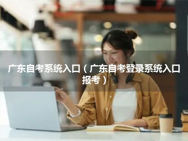 广东自考系统入口（广东自考登录系统入口报考）
