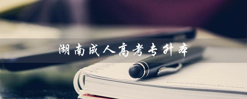 湖南成人高考专升本（湖南成人高考专升本政治真题是什么）