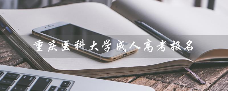 重庆医科大学成人高考报名（重庆医科大学成人高考报名时间是什么）