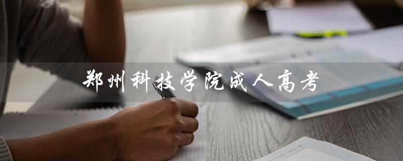 郑州科技学院成人高考（郑州科技学院成人高考录取通知书是什么）