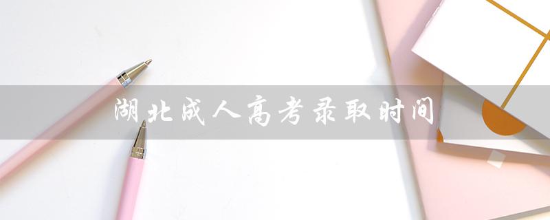 湖北成人高考录取时间（湖北成人高考官网是什么）