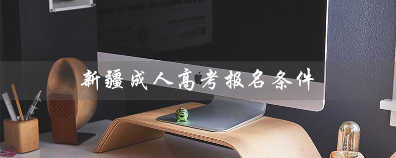 新疆成人高考报名条件（成人高考专升本报名条件是什么）