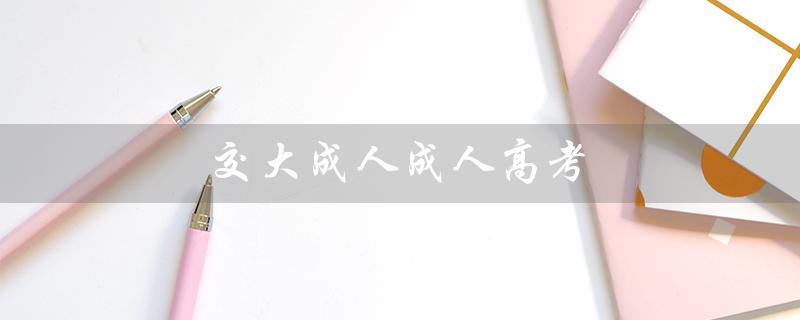 交大成人成人高考（交大成人本科是什么）