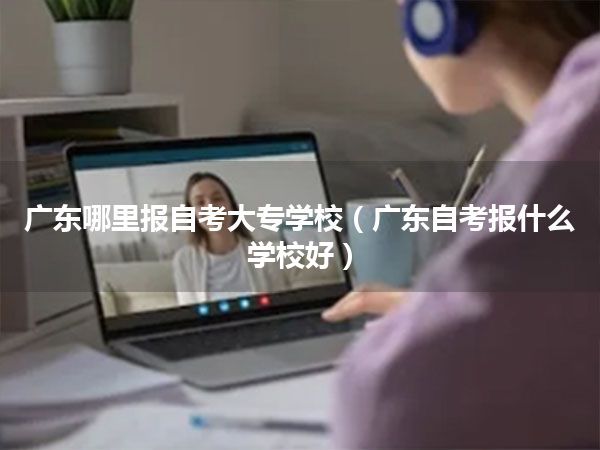 广东哪里报自考大专学校（广东自考报什么学校好）